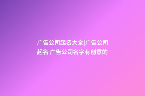 广告公司起名大全|广告公司起名 广告公司名字有创意的-第1张-公司起名-玄机派